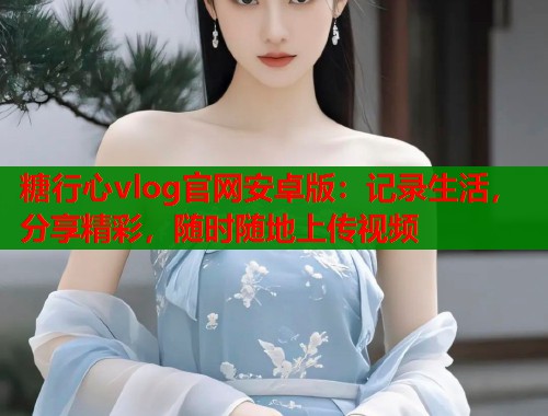 糖行心vlog官网安卓版：记录生活，分享精彩，随时随地上传视频  第1张