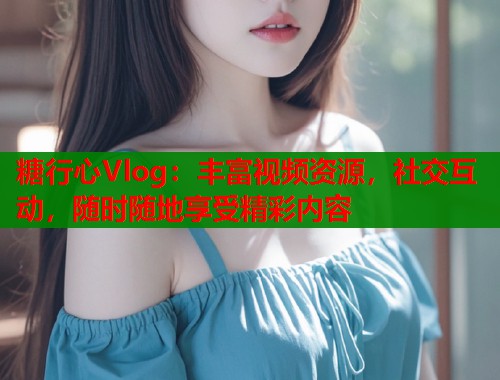 糖行心Vlog：丰富视频资源，社交互动，随时随地享受精彩内容  第2张