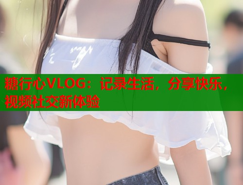 糖行心VLOG：记录生活，分享快乐，视频社交新体验  第1张