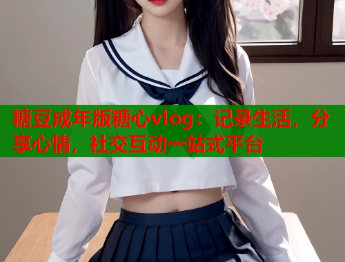 糖豆成年版糖心vlog：记录生活，分享心情，社交互动一站式平台  第1张
