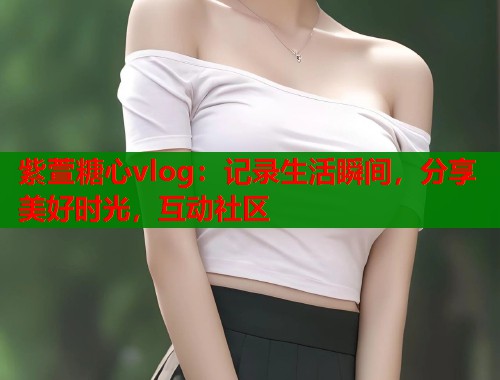 紫萱糖心vlog：记录生活瞬间，分享美好时光，互动社区  第1张