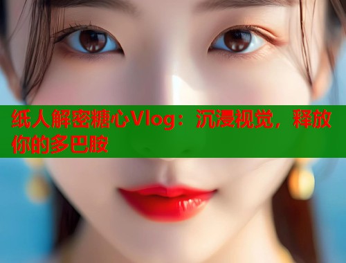纸人解密糖心Vlog：沉浸视觉，释放你的多巴胺  第1张