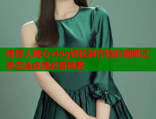 绿巨人糖心vlog轻松制作精彩视频记录生活点滴必备神器  第1张