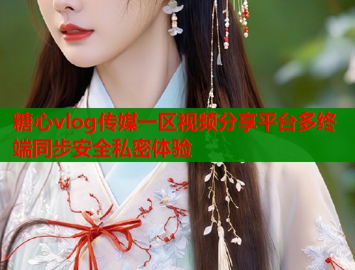 糖心vlog传媒一区视频分享平台多终端同步安全私密体验  第1张