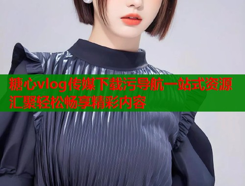 糖心vlog传媒下载污导航一站式资源汇聚轻松畅享精彩内容  第1张