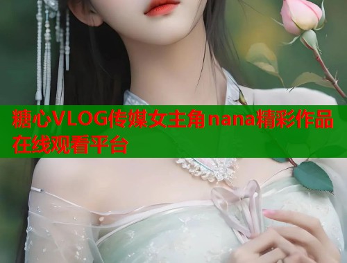 糖心VLOG传媒女主角nana精彩作品在线观看平台  第2张