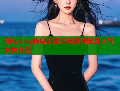 糖心vlog传媒女演员写真揭秘及人气女神全览  第1张