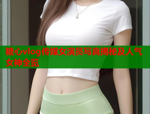 糖心vlog传媒女演员写真揭秘及人气女神全览  第2张