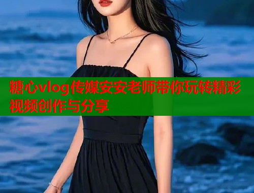 糖心vlog传媒安安老师带你玩转精彩视频创作与分享  第1张