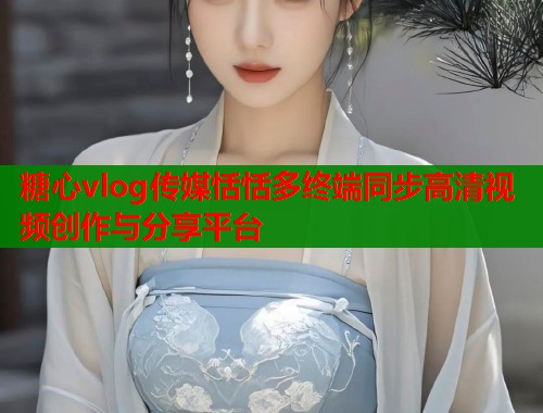 糖心vlog传媒恬恬多终端同步高清视频创作与分享平台  第2张