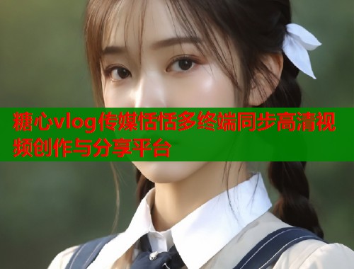 糖心vlog传媒恬恬多终端同步高清视频创作与分享平台  第1张