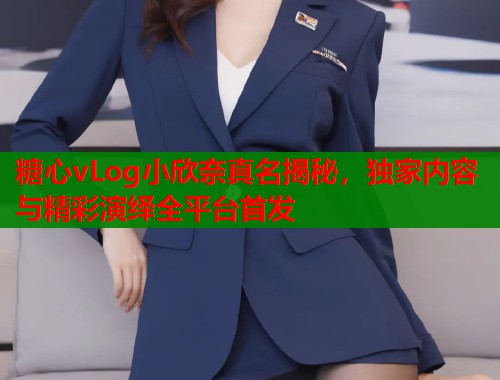 糖心vLog小欣奈真名揭秘，独家内容与精彩演绎全平台首发  第1张