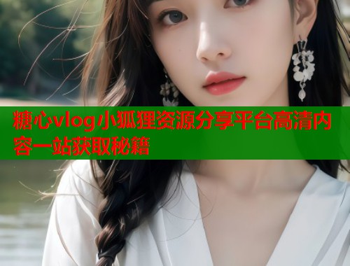 糖心vlog小狐狸资源分享平台高清内容一站获取秘籍  第1张
