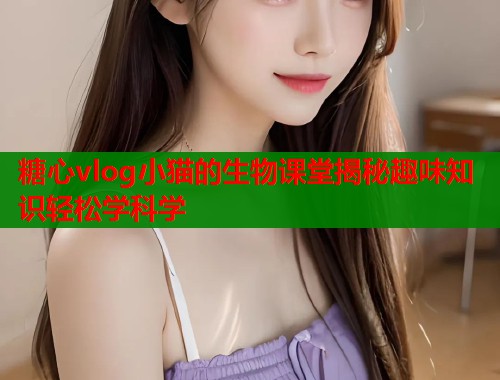 糖心vlog小猫的生物课堂揭秘趣味知识轻松学科学  第1张