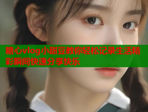 糖心vlog小甜豆教你轻松记录生活精彩瞬间快速分享快乐  第1张