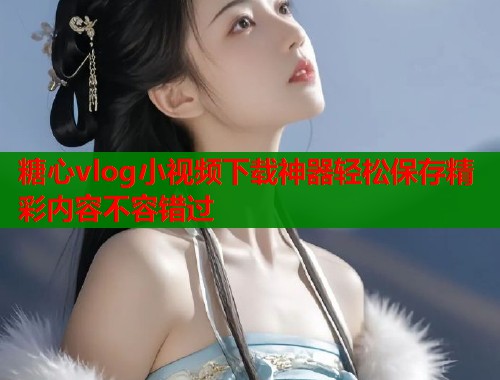 糖心vlog小视频下载神器轻松保存精彩内容不容错过  第2张