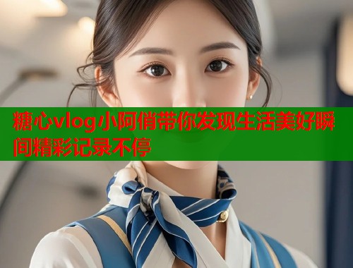 糖心vlog小阿俏带你发现生活美好瞬间精彩记录不停  第2张