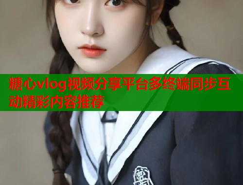 糖心vlog视频分享平台多终端同步互动精彩内容推荐  第1张