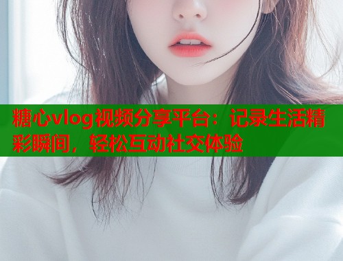糖心vlog视频分享平台：记录生活精彩瞬间，轻松互动社交体验  第1张