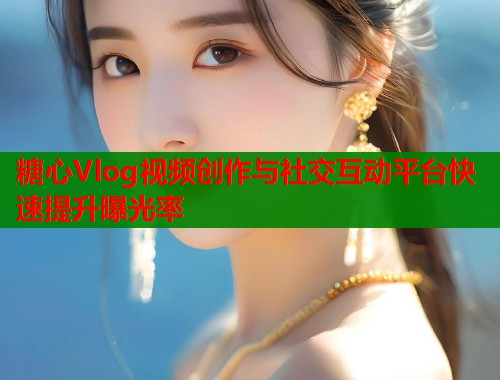 糖心Vlog视频创作与社交互动平台快速提升曝光率  第1张