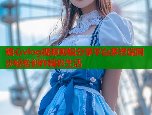 糖心vlog视频剪辑分享平台多终端同步轻松创作精彩生活  第1张