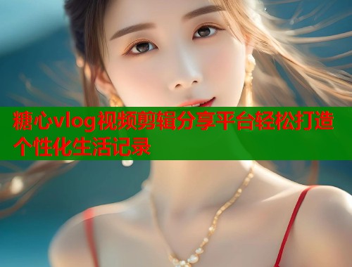 糖心vlog视频剪辑分享平台轻松打造个性化生活记录  第1张