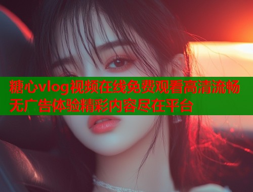 糖心vlog视频在线免费观看高清流畅无广告体验精彩内容尽在平台  第1张