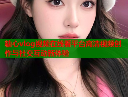 糖心vlog视频在线看平台高清视频创作与社交互动新体验  第1张