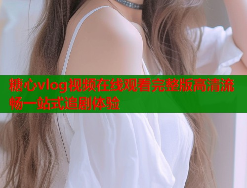 糖心vlog视频在线观看完整版高清流畅一站式追剧体验  第1张