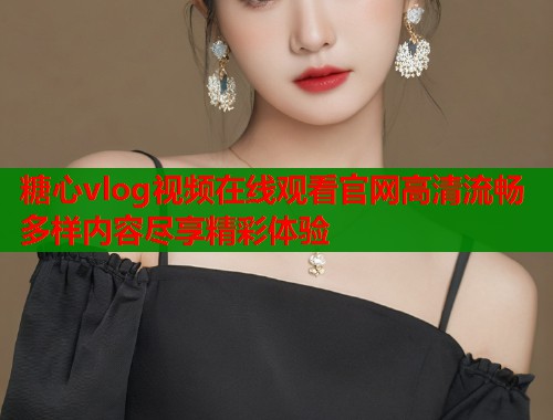 糖心vlog视频在线观看官网高清流畅多样内容尽享精彩体验  第1张