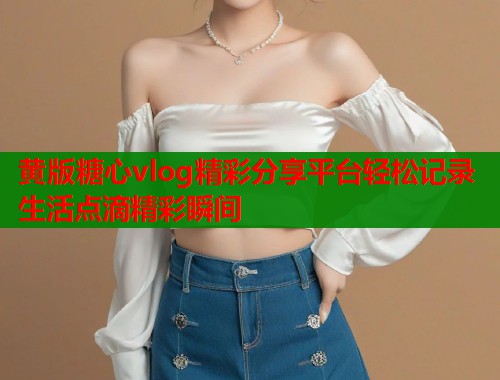 黄版糖心vlog精彩分享平台轻松记录生活点滴精彩瞬间  第1张