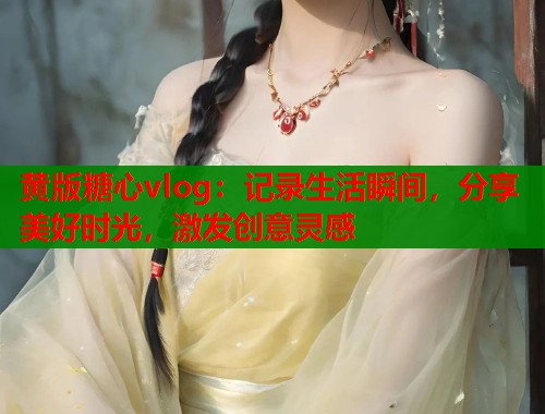 黄版糖心vlog：记录生活瞬间，分享美好时光，激发创意灵感  第1张