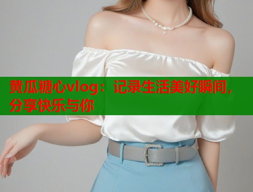 黄瓜糖心vlog：记录生活美好瞬间，分享快乐与你  第2张