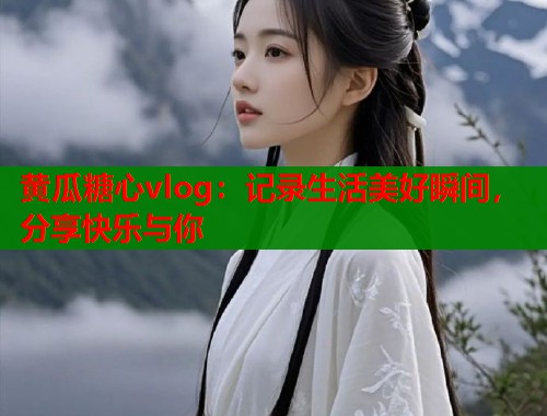 黄瓜糖心vlog：记录生活美好瞬间，分享快乐与你  第1张
