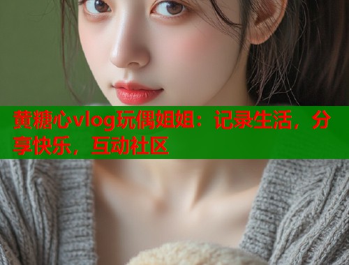 黄糖心vlog玩偶姐姐：记录生活，分享快乐，互动社区  第1张