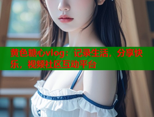 黄色糖心vlog：记录生活，分享快乐，视频社区互动平台  第1张