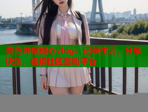 黄色绅度糖心vlog：记录生活，分享快乐，视频社区互动平台  第1张