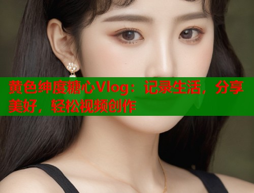 黄色绅度糖心Vlog：记录生活，分享美好，轻松视频创作  第1张