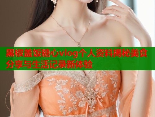 黑椒盖饭糖心vlog个人资料揭秘美食分享与生活记录新体验  第2张