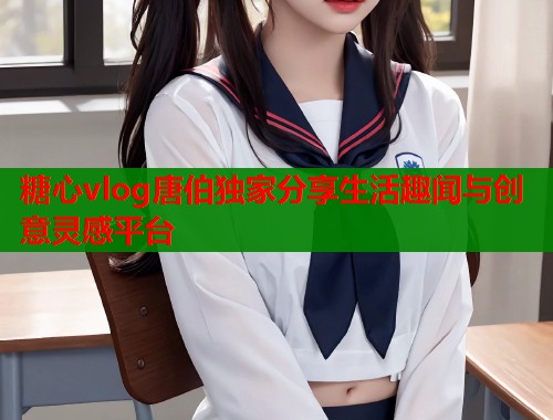 糖心vlog唐伯独家分享生活趣闻与创意灵感平台  第1张