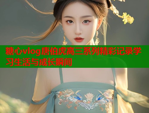 糖心vlog唐伯虎高三系列精彩记录学习生活与成长瞬间  第1张