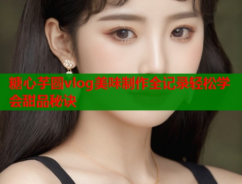 糖心芋圆vlog美味制作全记录轻松学会甜品秘诀  第2张