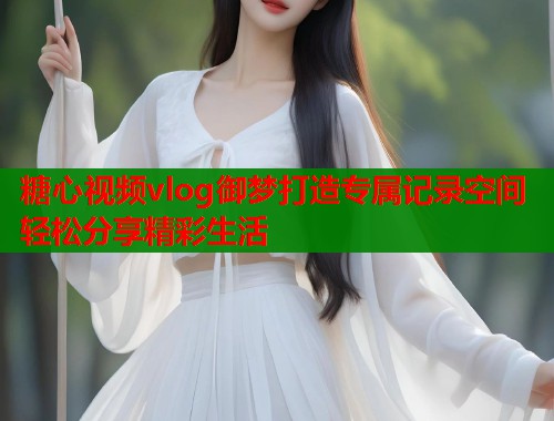 糖心视频vlog御梦打造专属记录空间轻松分享精彩生活  第1张