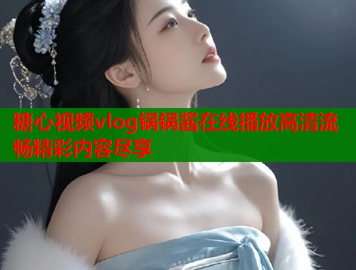 糖心视频vlog锅锅酱在线播放高清流畅精彩内容尽享  第1张