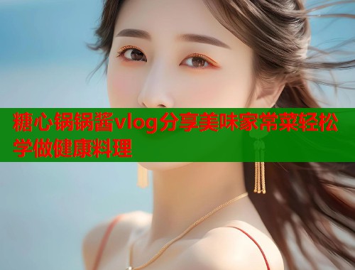 糖心锅锅酱vlog分享美味家常菜轻松学做健康料理  第1张