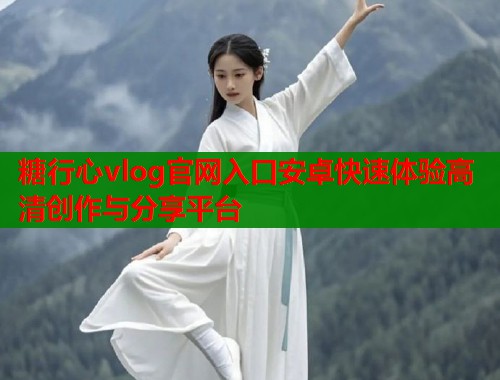 糖行心vlog官网入口安卓快速体验高清创作与分享平台  第1张