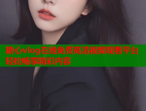 糖心vlog在线免费高清视频观看平台轻松畅享精彩内容  第1张
