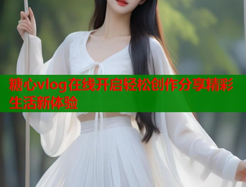 糖心vlog在线开启轻松创作分享精彩生活新体验  第1张