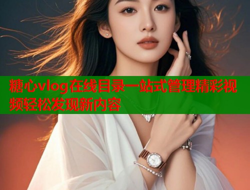 糖心vlog在线目录一站式管理精彩视频轻松发现新内容  第1张