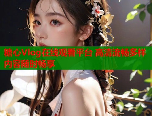 糖心Vlog在线观看平台 高清流畅多样内容随时畅享  第1张